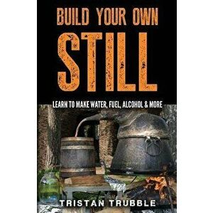 Build Your Own Still: Learn to Make Water, Fuel, Alcohol and More, Paperback - Tristan Trubble imagine