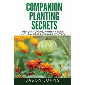 Companion Planting Secrets - Organic Gardening to Deter Pests and Increase Yield: Chemical Free Methods to Reduce Pests, Combat Diseases and Grow Bett imagine