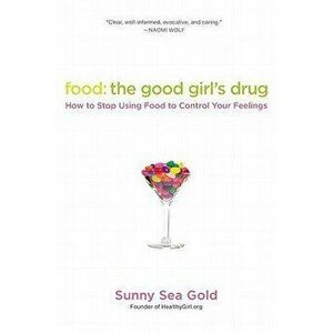 Food: The Good Girl's Drug: How to Stop Using Food to Control Your Feelings, Paperback - Sunny Sea Gold imagine