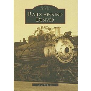 Rails Around Denver, Paperback - Allan C. Lewis imagine