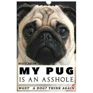 My Pug Is an Asshole, Paperback - Matt Shaw imagine