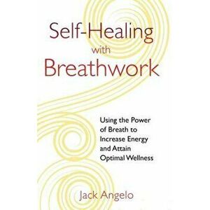 Self-Healing with Breathwork: Using the Power of Breath to Increase Energy and Attain Optimal Wellness, Paperback - Jack Angelo imagine