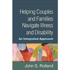 Helping Couples and Families Navigate Illness and Disability: An Integrated Approach, Hardcover - John S. Rolland imagine