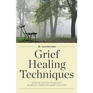 Grief Healing Techniques: Step-By-Step Support for Working Through Grief and Loss, Paperback - Calistoga Press imagine
