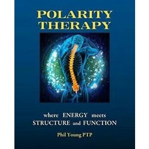 Polarity Therapy - Where Energy Meets Structure and Function, Paperback - Phil Young imagine