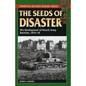 The Seeds of Disaster: The Development of French Army Doctrine, 1919-39, Paperback - Robert a. Doughty imagine
