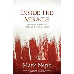 Inside the Miracle: Enduring Suffering, Approaching Wholeness, Hardcover - Mark Nepo imagine
