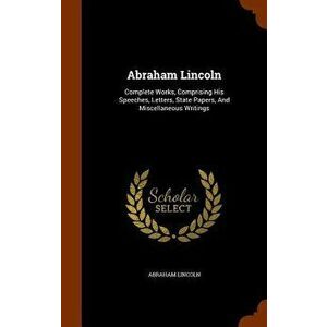 Abraham Lincoln: Complete Works, Comprising His Speeches, Letters, State Papers, and Miscellaneous Writings, Hardcover - Abraham Lincoln imagine