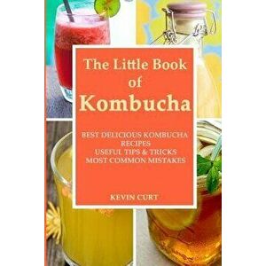 The Little Book of Kombucha: Best Delicious Kombucha Recipes, Useful Tips & Tricks, Most Common Mistakes, Paperback - Kevin Curt imagine