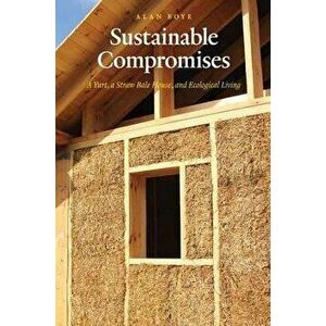 Sustainable Compromises: A Yurt, a Straw Bale House, and Ecological Living, Paperback - Alan Boye imagine