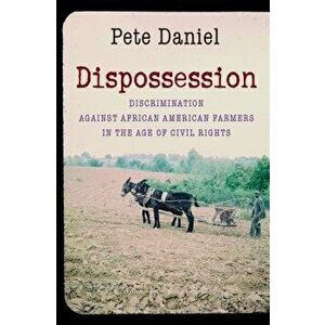 Dispossession: Discrimination Against African American Farmers in the Age of Civil Rights, Paperback - Pete Daniel imagine