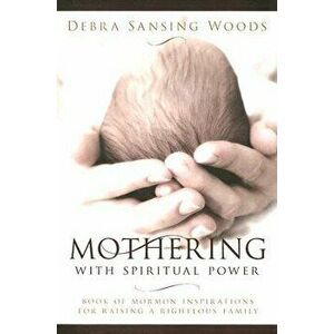 Mothering with Spiritual Power: Book of Mormon Inspirations for Raising a Righteous Family, Paperback - Debra Sansing Woods imagine