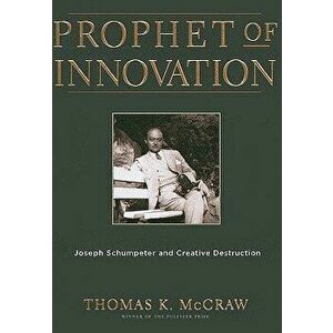 Prophet of Innovation: Joseph Schumpeter and Creative Destruction, Paperback - Thomas K. McCraw imagine
