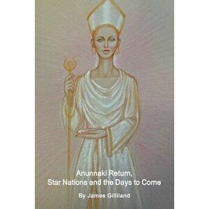 Anunnaki Return, Star Nations and the Days to Come, Paperback - James Gilliland imagine