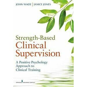 Strength-Based Clinical Supervision: A Positive Psychology Approach to Clinical Training, Paperback - John Wade imagine