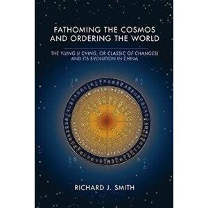Fathoming the Cosmos and Ordering the World: The Yijing (I Ching, or Classic of Changes) and Its Evolution in China, Paperback - Richard J. Smith imagine