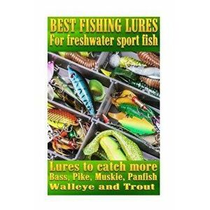 Best Fishing Lures for Freshwater Sport Fish: How to Catch More Bass, Pike, Muskie, and Panfish Walleye and Trout, Paperback - Steve G. Pease imagine