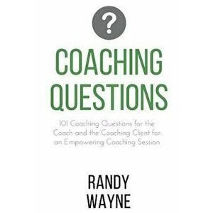 Coaching Questions: 101 Coaching Questions for the Coach and the Coaching Client for an Empowering Coaching Session, Paperback - Randy Wayne imagine
