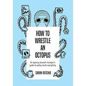 How to Wrestle an Octopus: An Agency Account Manager's Guide to Pretty Much Everything, Paperback - Sarah Ritchie imagine
