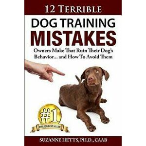 12 Terrible Dog Training Mistakes Owners Make That Ruin Their Dog's Behavior...and How to Avoid Them, Paperback - Suzanne Hetts imagine