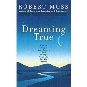 Dreaming True: How to Dream Your Future and Change Your Life for the Better, Paperback - Robert Moss imagine