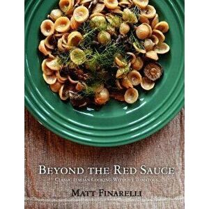 Beyond the Red Sauce: Classic Italian Cooking Without Tomatoes, Paperback - Matt Finarelli imagine
