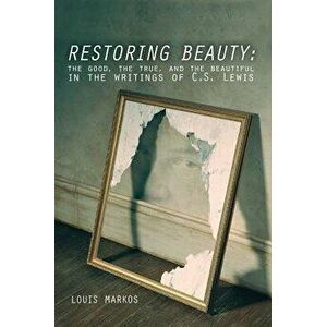 Restoring Beauty: The Good, the True, and the Beautiful in the Writings of C.S. Lewis, Paperback - Louis Markos imagine