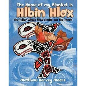 The Name of my Blanket is Hlbin Hlox: The Killer Whale that Blocks out the Moon, Paperback - Matthew Harvey Moore imagine
