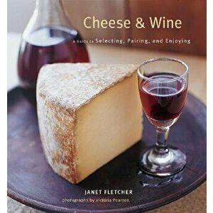 Cheese & Wine: A Guide to Selecting, Pairing, and Enjoying, Hardcover - Janet Fletcher imagine