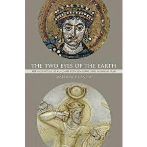 The Two Eyes of the Earth: Art and Ritual of Kingship Between Rome and Sasanian Iran, Paperback - Matthew P. Canepa imagine