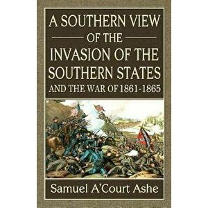 A Southern View of the Invasion of the Southern States and War of 1861-65, Paperback - Samuel A. Ashe imagine
