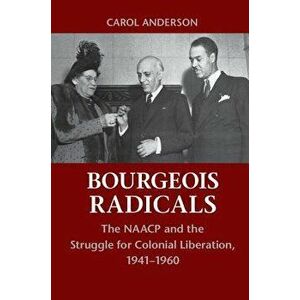 Bourgeois Radicals: The NAACP and the Struggle for Colonial Liberation, 1941-1960, Paperback - Carol Anderson imagine