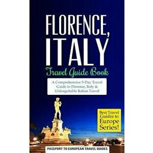 Florence: Florence, Italy: Travel Guide Book-A Comprehensive 5-Day Travel Guide to Florence + Tuscany, Italy & Unforgettable Ita, Paperback - Passport imagine