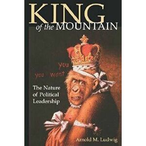 King of the Mountain: The Nature of Political Leadership, Paperback - Arnold M. Ludwig imagine