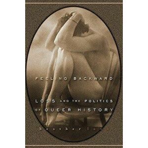 Feeling Backward: Loss and the Politics of Queer History, Paperback - Heather Love imagine