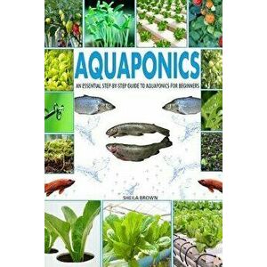 Aquaponics: An Essential Step-By-Step Guide to Aquaponics for Beginners, Paperback - Sheila Brown imagine