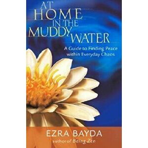 At Home in the Muddy Water: A Guide to Finding Peace Within Everyday Chaos, Paperback - Ezra Bayda imagine
