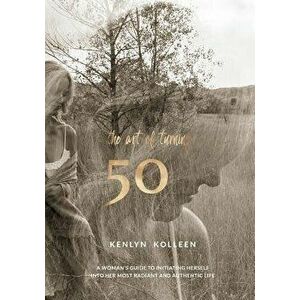 The Art of Turning 50: A Woman's Guide to Initiating Herself Into Her Most Radiant and Authentic Life, Paperback - Kenlyn Kolleen imagine