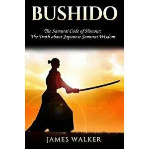 Bushido: The Samurai Code of Honour - The Truth about Japanese Samurai Wisdom, Paperback - James Walker imagine