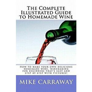 The Complete Illustrated Guide to Homemade Wine: How to Make Your Own Delicious Homemade Wine, Winemaking for Beginners That's Easy and Step by Step w imagine