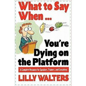 What to Say When. . .You're Dying on the Platform: A Complete Resource for Speakers, Trainers, and Executives, Paperback - Lilly Walters imagine