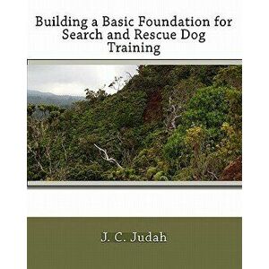 Building a Basic Foundation for Search and Rescue Dog Training, Paperback - J. C. Judah imagine