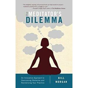 The Meditator's Dilemma: An Innovative Approach to Overcoming Obstacles and Revitalizing Your Practice, Paperback - Bill Morgan imagine