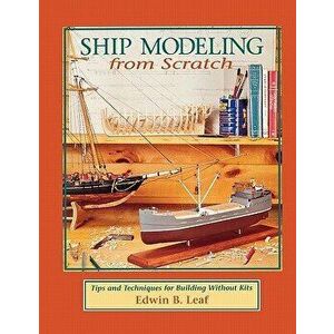 Ship Modeling from Scratch: Tips and Techniques for Building Without Kits, Paperback - Edwin B. Leaf imagine