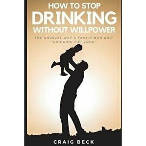 How to Stop Drinking Without Willpower: The Unusual Way a Family Man Quit Drinking for Good, Paperback - Craig Beck imagine