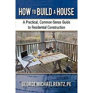 How to Build a House: A Practical, Common-Sense Guide to Residential Construction, Paperback - George Michael Rentz imagine