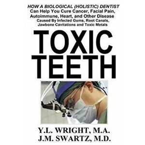 Toxic Teeth: How a Biological (Holistic) Dentist Can Help You Cure Cancer, Facial Pain, Autoimmune, Heart, and Other Disease Caused, Paperback - Y. L. imagine
