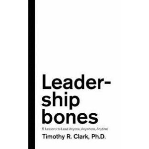 Leadership Bones: 5 Lessons to Lead Anyone, Anywhere, Anytime, Paperback - Timothy R. Clark imagine