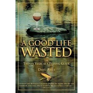 Good Life Wasted: Or Twenty Years as a Fishing Guide, Paperback - Dave Ames imagine