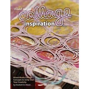 Mixed Media Collage Inspiration: Concepts to Jump-Start Your Creativity, Paperback - Elizabeth Jane St Hilaire imagine